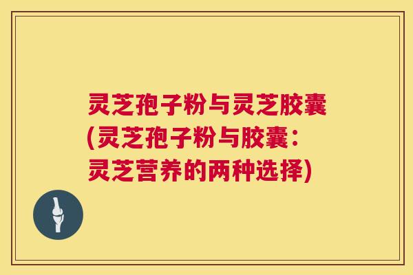 灵芝孢子粉与灵芝胶囊(灵芝孢子粉与胶囊:灵芝营养的两种选择) 第1张 灵芝孢子粉与灵芝胶囊(灵芝孢子粉与胶囊:灵芝营养的两种选择) 第1张