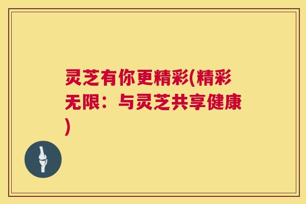 灵芝有你更精彩(精彩无限:与灵芝共享健康) 第1张 灵芝有你更精彩(精彩无限:与灵芝共享健康) 第1张