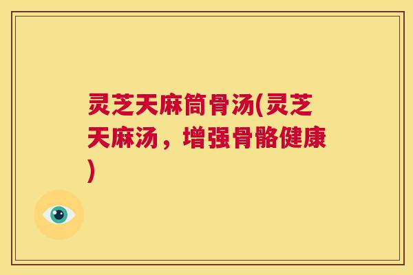 灵芝天麻筒骨汤(灵芝天麻汤，增强骨骼健康)  第1张
