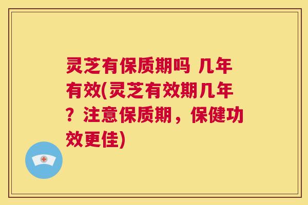 灵芝有保质期吗 几年有效(灵芝有效期几年？注意保质期，保健功效更佳)  第1张
