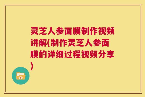 灵芝人参面膜制作视频讲解(制作灵芝人参面膜的详细过程视频分享) 第1张 灵芝人参面膜制作视频讲解(制作灵芝人参面膜的详细过程视频分享) 第1张