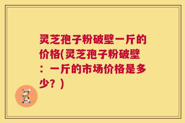 灵芝孢子粉破壁一斤的价格(灵芝孢子粉破壁:一斤的市场价格是多少?) 第1张 灵芝孢子粉破壁一斤的价格(灵芝孢子粉破壁:一斤的市场价格是多少?) 第1张