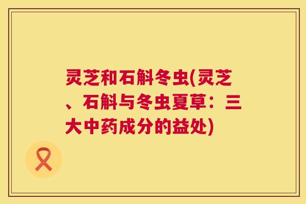 灵芝和石斛冬虫(灵芝、石斛与冬虫夏草：三大中药成分的益处)  第1张