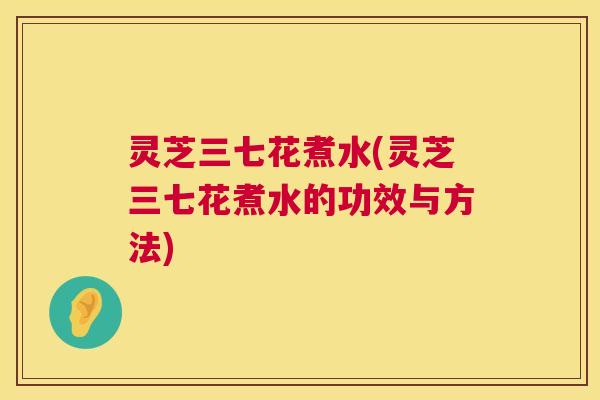 灵芝三七花煮水(灵芝三七花煮水的功效与方法) 第1张 灵芝三七花煮水(灵芝三七花煮水的功效与方法) 第1张