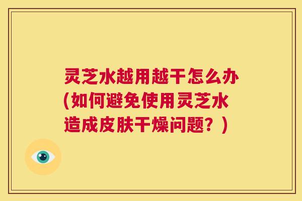 灵芝水越用越干怎么办(如何避免使用灵芝水造成皮肤干燥问题?) 第1张 灵芝水越用越干怎么办(如何避免使用灵芝水造成皮肤干燥问题?) 第1张
