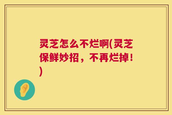 灵芝怎么不烂啊(灵芝保鲜妙招,不再烂掉!) 第1张 灵芝怎么不烂啊(灵芝保鲜妙招,不再烂掉!) 第1张