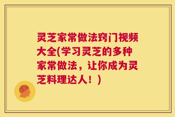 灵芝家常做法窍门视频大全(学习灵芝的多种家常做法，让你成为灵芝料理达人！)  第1张