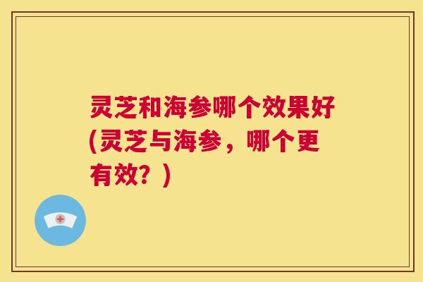 灵芝和海参哪个效果好(灵芝与海参,哪个更有效?) 第1张 灵芝和海参哪个效果好(灵芝与海参,哪个更有效?) 第1张