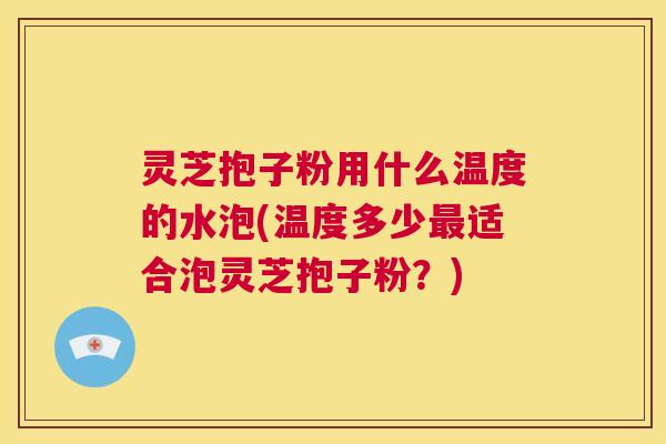灵芝抱子粉用什么温度的水泡(温度多少最适合泡灵芝抱子粉?) 第1张 灵芝抱子粉用什么温度的水泡(温度多少最适合泡灵芝抱子粉?) 第1张