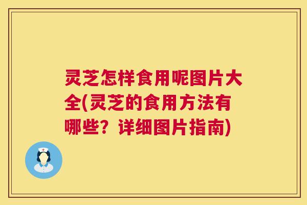 灵芝怎样食用呢图片大全(灵芝的食用方法有哪些？详细图片指南)  第1张