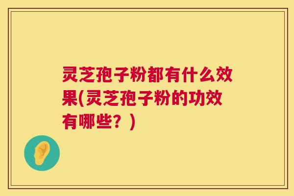 灵芝孢子粉都有什么效果(灵芝孢子粉的功效有哪些?) 第1张 灵芝孢子粉都有什么效果(灵芝孢子粉的功效有哪些?) 第1张