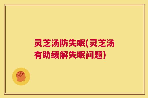 灵芝汤防失眠(灵芝汤有助缓解失眠问题) 第1张 灵芝汤防失眠(灵芝汤有助缓解失眠问题) 第1张