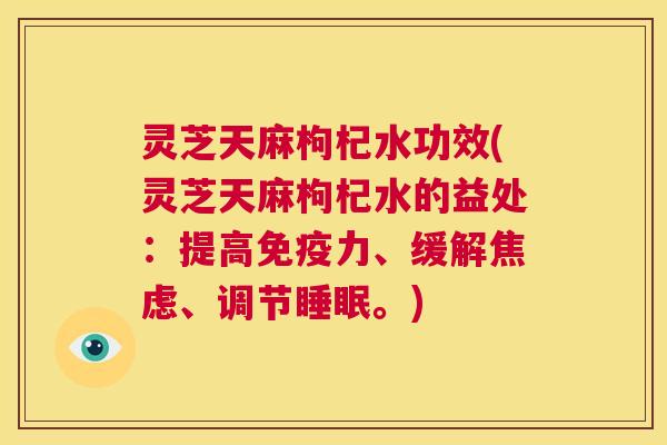 灵芝天麻枸杞水功效(灵芝天麻枸杞水的益处:提高免疫力、缓解焦虑、调节睡眠。) 第1张 灵芝天麻枸杞水功效(灵芝天麻枸杞水的益处:提高免疫力、缓解焦虑、调节睡眠。) 第1张