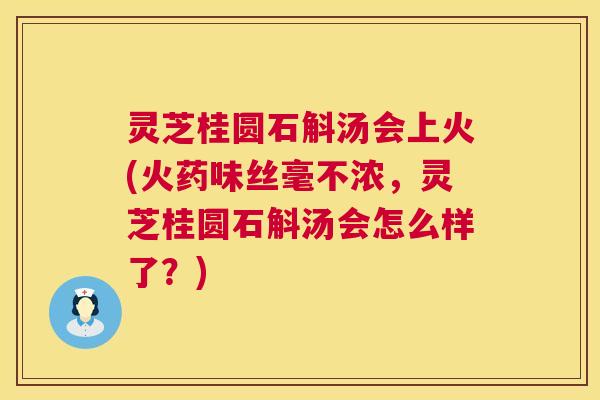 灵芝桂圆石斛汤会上火(火药味丝毫不浓,灵芝桂圆石斛汤会怎么样了?) 第1张 灵芝桂圆石斛汤会上火(火药味丝毫不浓,灵芝桂圆石斛汤会怎么样了?) 第1张