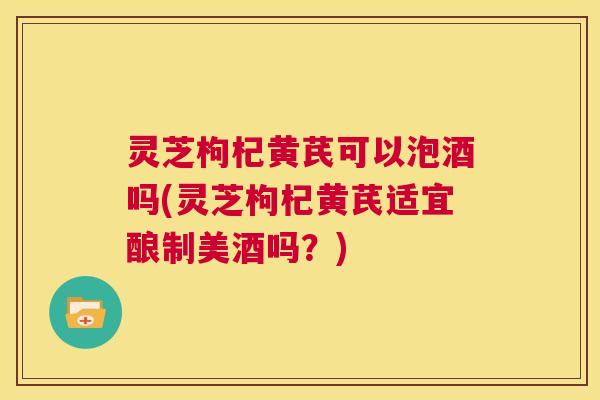 灵芝枸杞黄芪可以泡酒吗(灵芝枸杞黄芪适宜酿制美酒吗?) 第1张 灵芝枸杞黄芪可以泡酒吗(灵芝枸杞黄芪适宜酿制美酒吗?) 第1张