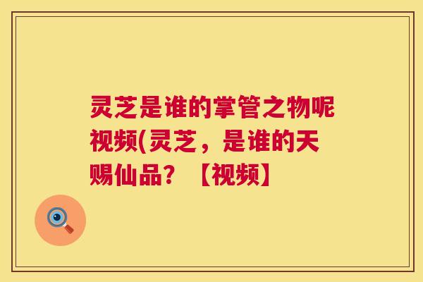 灵芝是谁的掌管之物呢视频(灵芝,是谁的天赐仙品?【视频】 第1张 灵芝是谁的掌管之物呢视频(灵芝,是谁的天赐仙品?【视频】 第1张