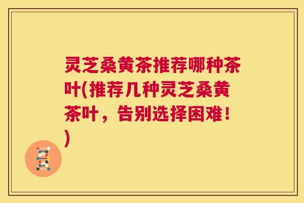 灵芝桑黄茶推荐哪种茶叶(推荐几种灵芝桑黄茶叶,告别选择困难!) 第1张 灵芝桑黄茶推荐哪种茶叶(推荐几种灵芝桑黄茶叶,告别选择困难!) 第1张