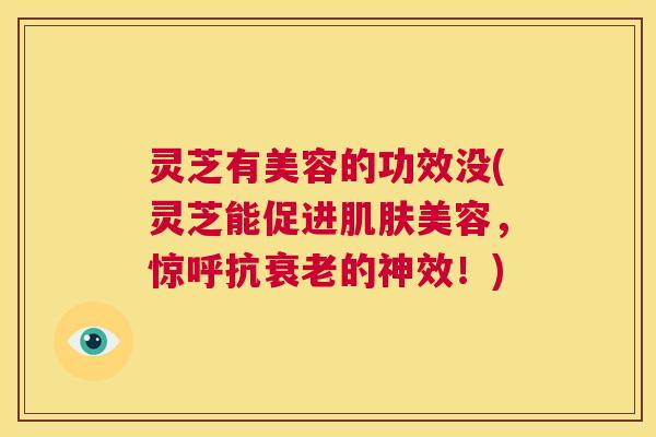 灵芝有美容的功效没(灵芝能促进肌肤美容,惊呼抗衰老的神效!) 第1张 灵芝有美容的功效没(灵芝能促进肌肤美容,惊呼抗衰老的神效!) 第1张