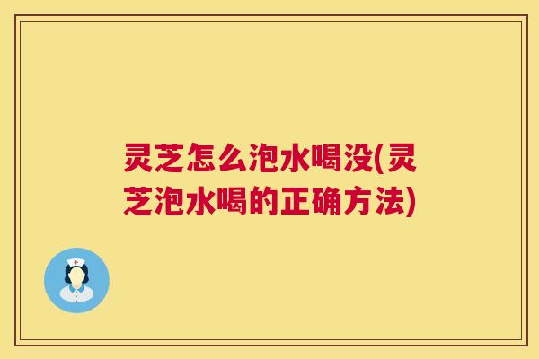 灵芝怎么泡水喝没(灵芝泡水喝的正确方法)  第1张
