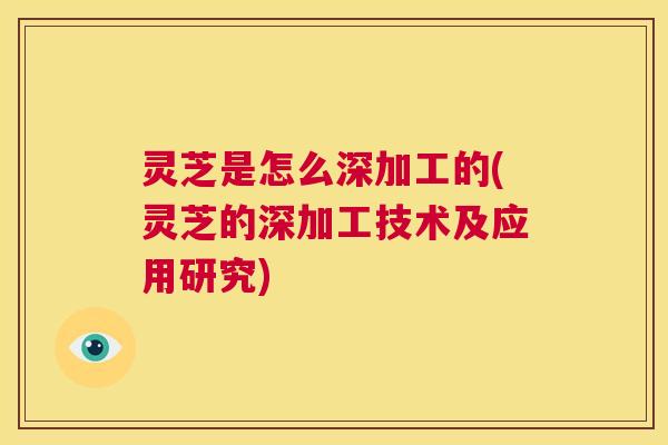 灵芝是怎么深加工的(灵芝的深加工技术及应用研究) 第1张 灵芝是怎么深加工的(灵芝的深加工技术及应用研究) 第1张