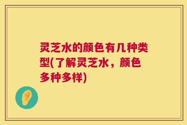 灵芝水的颜色有几种类型(了解灵芝水,颜色多种多样) 第1张 灵芝水的颜色有几种类型(了解灵芝水,颜色多种多样) 第1张
