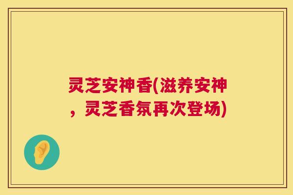 灵芝安神香(滋养安神,灵芝香氛再次登场) 第1张 灵芝安神香(滋养安神,灵芝香氛再次登场) 第1张