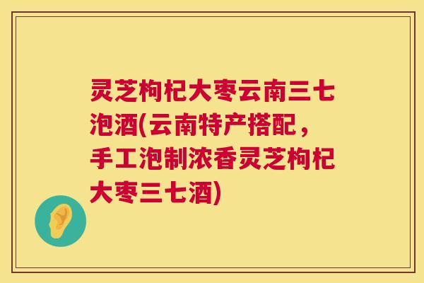 灵芝枸杞大枣云南三七泡酒(云南特产搭配,手工泡制浓香灵芝枸杞大枣三七酒) 第1张 灵芝枸杞大枣云南三七泡酒(云南特产搭配,手工泡制浓香灵芝枸杞大枣三七酒) 第1张