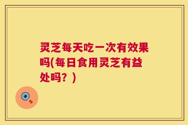 灵芝每天吃一次有效果吗(每日食用灵芝有益处吗?) 第1张 灵芝每天吃一次有效果吗(每日食用灵芝有益处吗?) 第1张