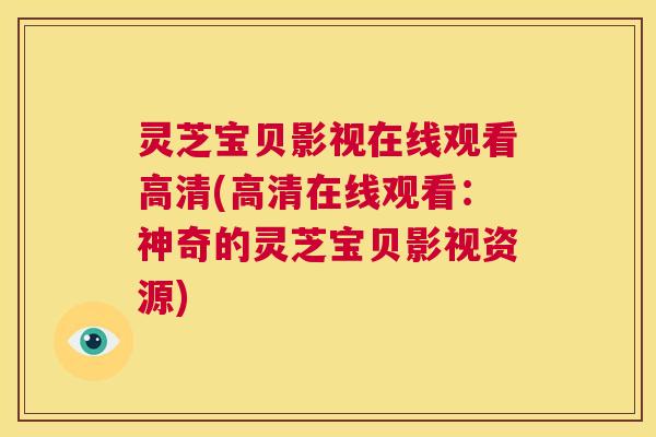 灵芝宝贝影视在线观看高清(高清在线观看:神奇的灵芝宝贝影视资源) 第1张 灵芝宝贝影视在线观看高清(高清在线观看:神奇的灵芝宝贝影视资源) 第1张