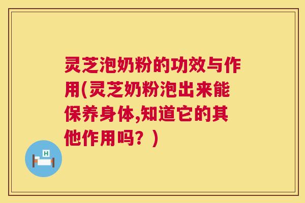 灵芝泡奶粉的功效与作用(灵芝奶粉泡出来能保养身体,知道它的其他作用吗?) 第1张 灵芝泡奶粉的功效与作用(灵芝奶粉泡出来能保养身体,知道它的其他作用吗?) 第1张