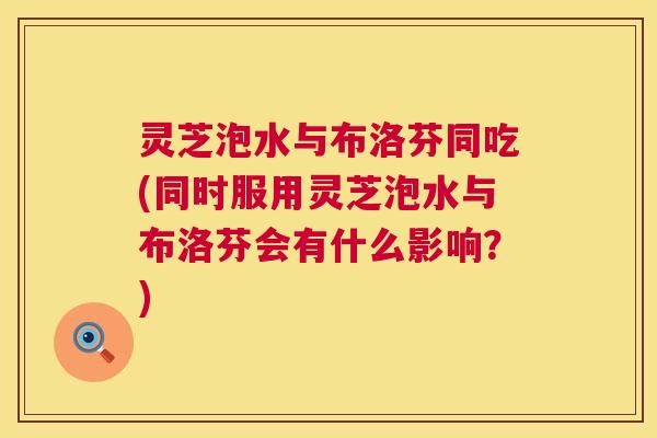 灵芝泡水与布洛芬同吃(同时服用灵芝泡水与布洛芬会有什么影响?) 第1张 灵芝泡水与布洛芬同吃(同时服用灵芝泡水与布洛芬会有什么影响?) 第1张
