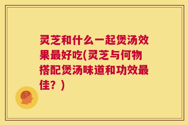 灵芝和什么一起煲汤效果最好吃(灵芝与何物搭配煲汤味道和功效最佳?) 第1张 灵芝和什么一起煲汤效果最好吃(灵芝与何物搭配煲汤味道和功效最佳?) 第1张