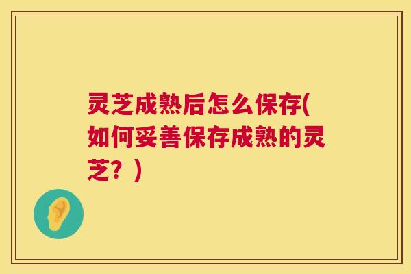 灵芝成熟后怎么保存(如何妥善保存成熟的灵芝?) 第1张 灵芝成熟后怎么保存(如何妥善保存成熟的灵芝?) 第1张