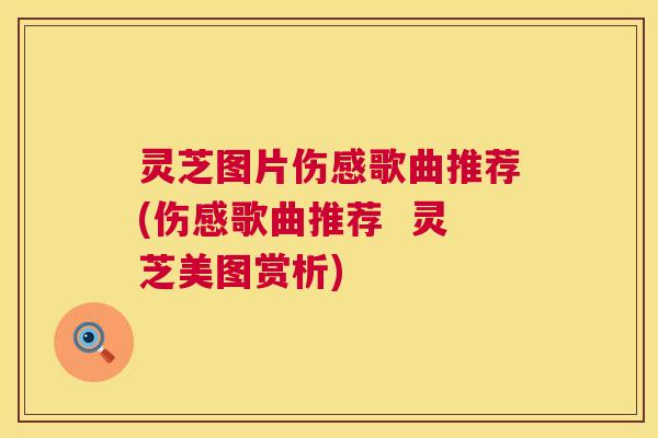 灵芝图片伤感歌曲推荐(伤感歌曲推荐  灵芝美图赏析) 第1张