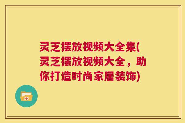 灵芝摆放视频大全集(灵芝摆放视频大全，助你打造时尚家居装饰)  第1张