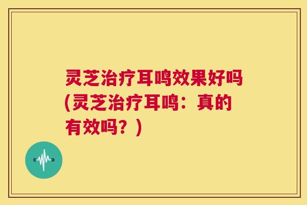 灵芝治疗耳鸣效果好吗(灵芝治疗耳鸣:真的有效吗?) 第1张 灵芝治疗耳鸣效果好吗(灵芝治疗耳鸣:真的有效吗?) 第1张