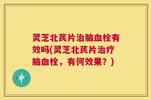 灵芝北芪片治脑血栓有效吗(灵芝北芪片治疗脑血栓,有何效果?) 第1张 灵芝北芪片治脑血栓有效吗(灵芝北芪片治疗脑血栓,有何效果?) 第1张