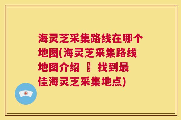 海灵芝采集路线在哪个地图(海灵芝采集路线地图介绍 – 找到最佳海灵芝采集地点)  第1张