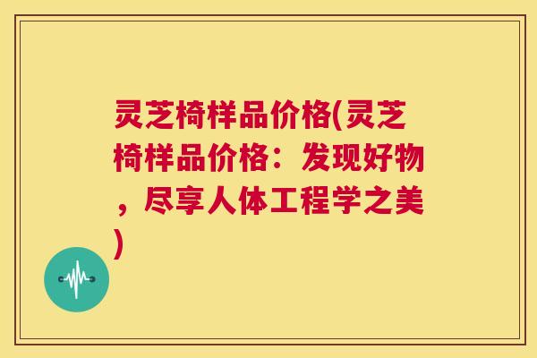 灵芝椅样品价格(灵芝椅样品价格：发现好物，尽享人体工程学之美)  第1张