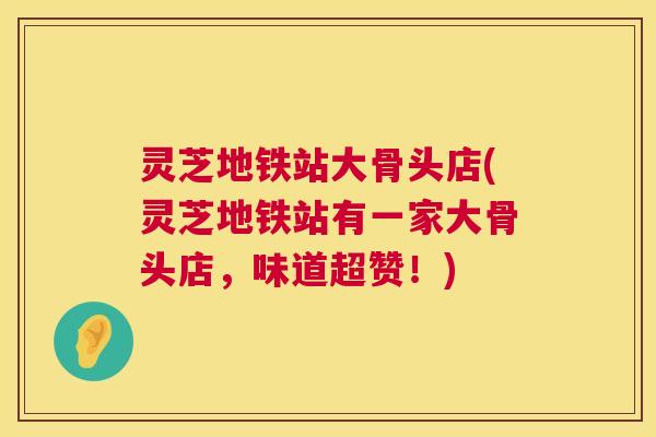 灵芝地铁站大骨头店(灵芝地铁站有一家大骨头店,味道超赞!) 第1张 灵芝地铁站大骨头店(灵芝地铁站有一家大骨头店,味道超赞!) 第1张