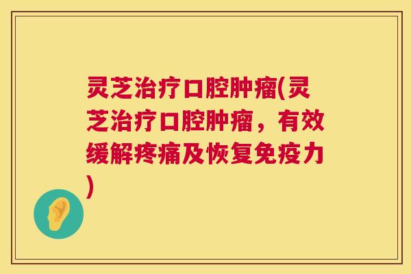 灵芝治疗口腔肿瘤(灵芝治疗口腔肿瘤,有效缓解疼痛及恢复免疫力) 第1张 灵芝治疗口腔肿瘤(灵芝治疗口腔肿瘤,有效缓解疼痛及恢复免疫力) 第1张