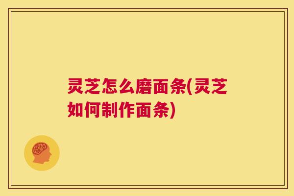 灵芝怎么磨面条(灵芝如何制作面条) 第1张 灵芝怎么磨面条(灵芝如何制作面条) 第1张