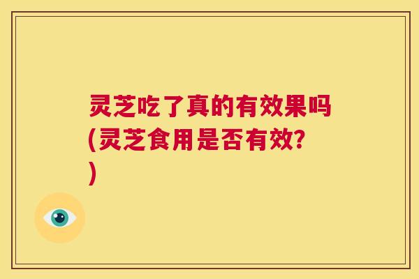 灵芝吃了真的有效果吗(灵芝食用是否有效?) 第1张 灵芝吃了真的有效果吗(灵芝食用是否有效?) 第1张