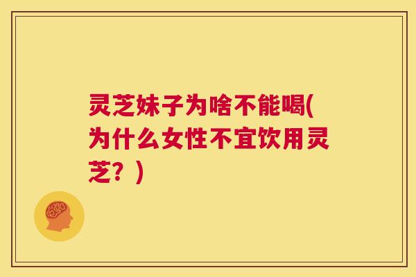 灵芝妹子为啥不能喝(为什么女性不宜饮用灵芝?) 第1张 灵芝妹子为啥不能喝(为什么女性不宜饮用灵芝?) 第1张