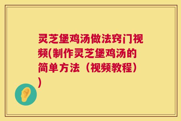 灵芝堡鸡汤做法窍门视频(制作灵芝堡鸡汤的简单方法（视频教程）)  第1张