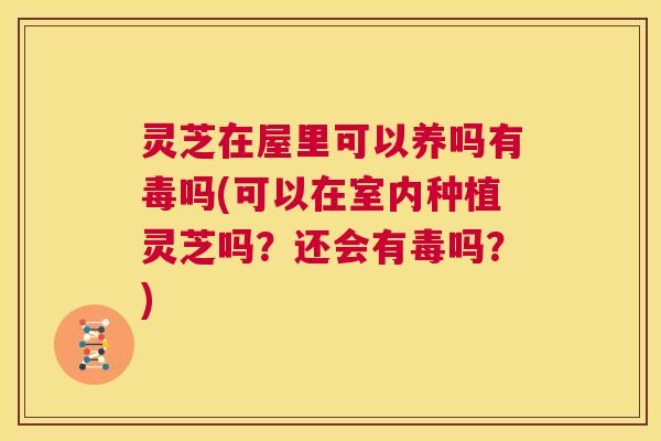 灵芝在屋里可以养吗有毒吗(可以在室内种植灵芝吗?还会有毒吗?) 第1张 灵芝在屋里可以养吗有毒吗(可以在室内种植灵芝吗?还会有毒吗?) 第1张
