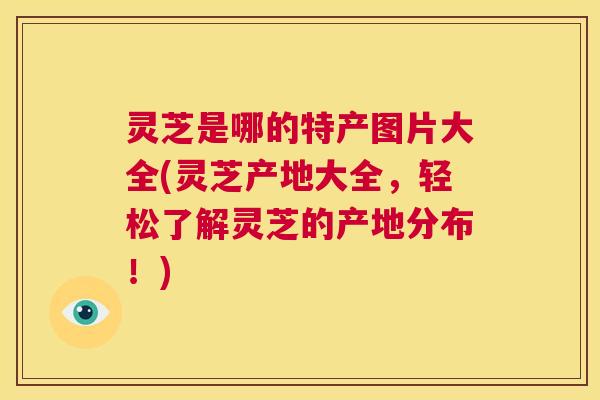 灵芝是哪的特产图片大全(灵芝产地大全,轻松了解灵芝的产地分布!) 第1张 灵芝是哪的特产图片大全(灵芝产地大全,轻松了解灵芝的产地分布!) 第1张