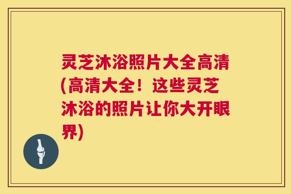 灵芝沐浴照片大全高清(高清大全！这些灵芝沐浴的照片让你大开眼界)  第1张