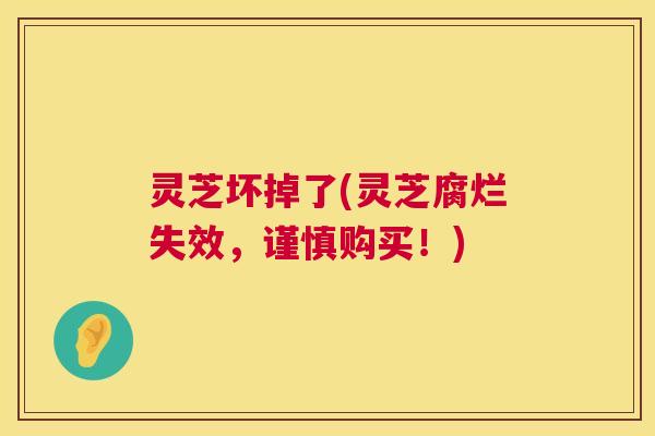 灵芝坏掉了(灵芝腐烂失效,谨慎购买!) 第1张 灵芝坏掉了(灵芝腐烂失效,谨慎购买!) 第1张