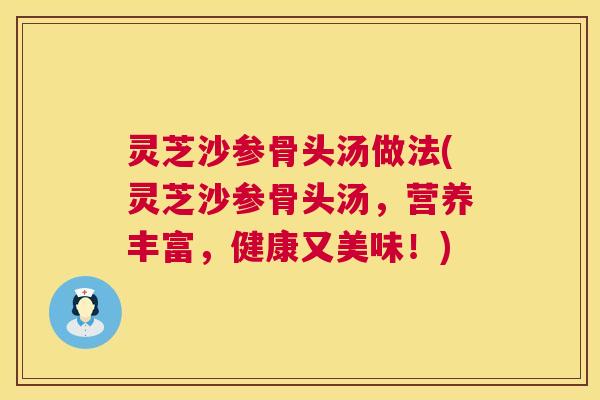 灵芝沙参骨头汤做法(灵芝沙参骨头汤,营养丰富,健康又美味!) 第1张 灵芝沙参骨头汤做法(灵芝沙参骨头汤,营养丰富,健康又美味!) 第1张